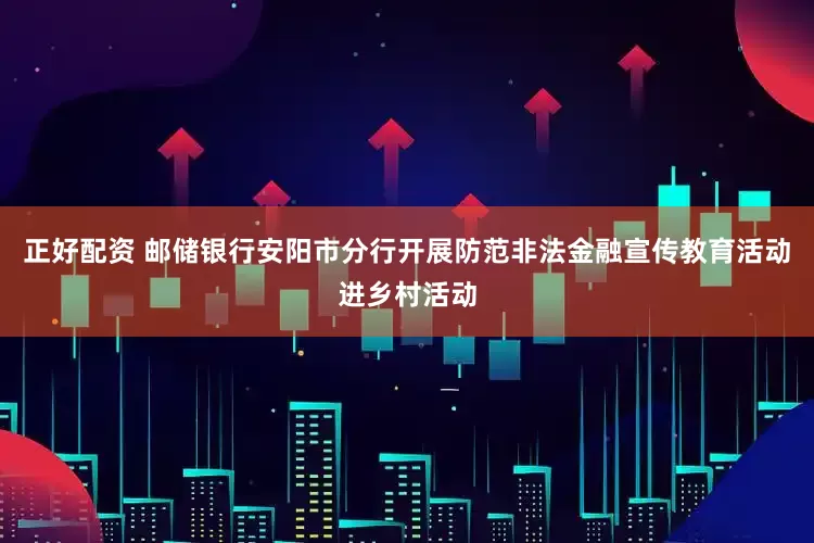 正好配资 邮储银行安阳市分行开展防范非法金融宣传教育活动进乡村活动