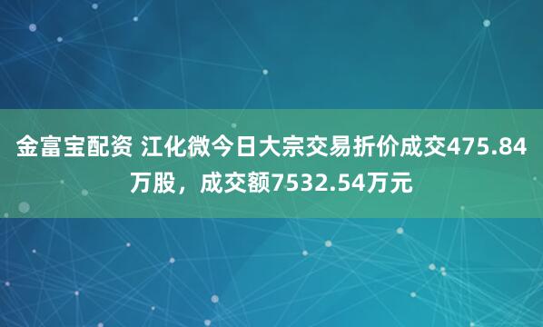 金富宝配资 江化微今日大宗交易折价成交475.84万股，成交额7532.54万元