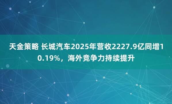 天金策略 长城汽车2025年营收2227.9亿同增10.19%，海外竞争力持续提升