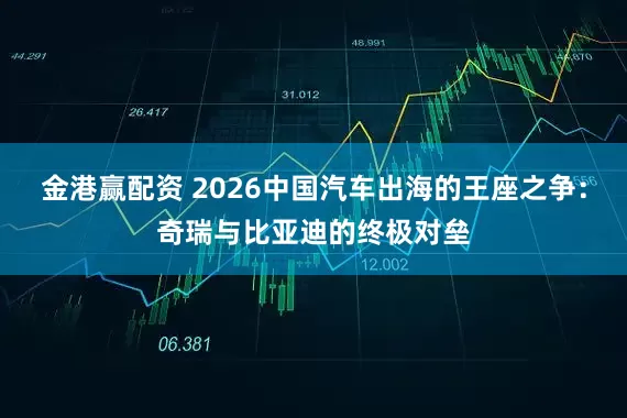 金港赢配资 2026中国汽车出海的王座之争：奇瑞与比亚迪的终极对垒